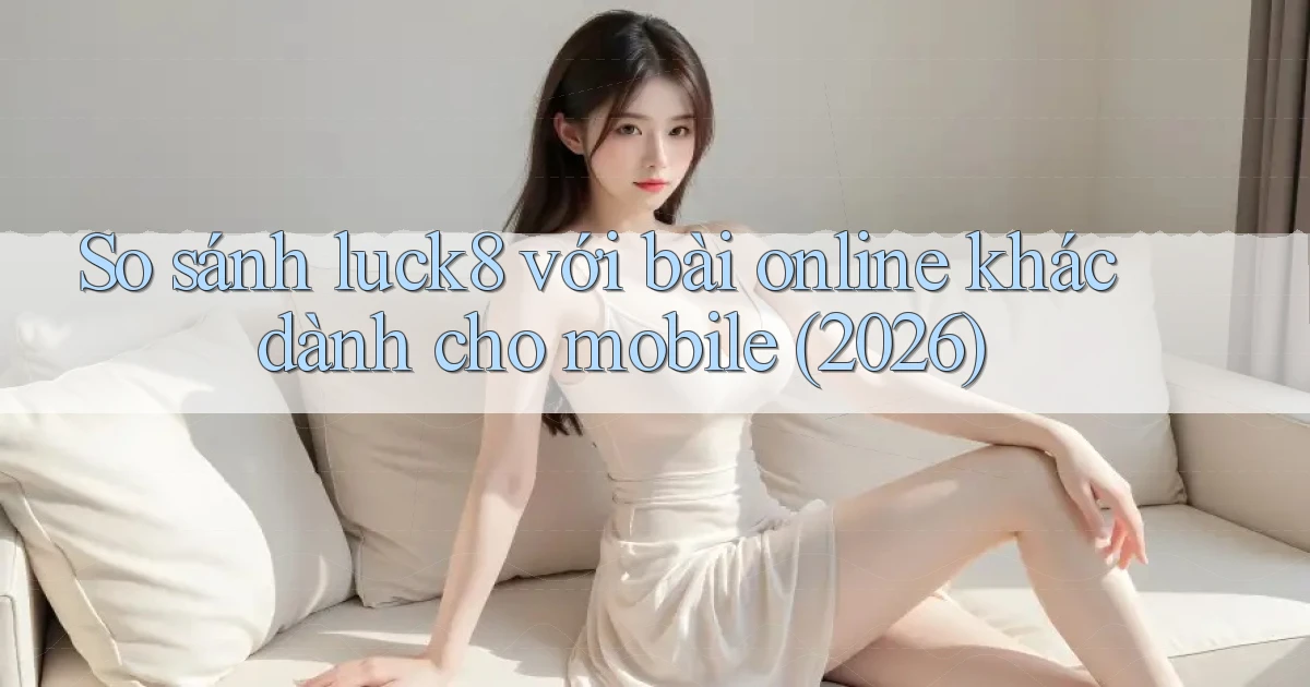 So sánh luck8 với bài online khác dành cho mobile (2026)
