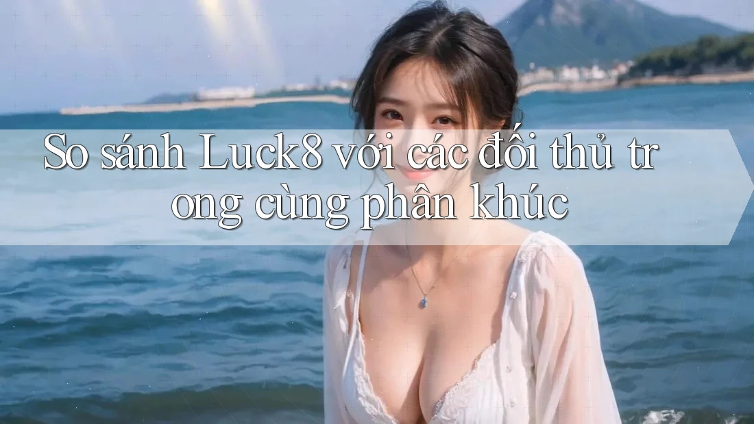 So sánh luck8 với các đối thủ trong cùng phân khúc