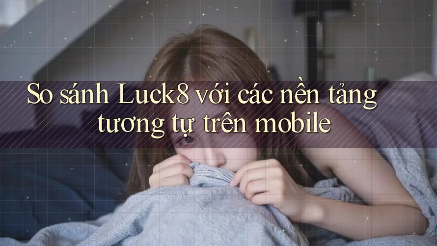So sánh Luck8 với các nền tảng tương tự trên mobile