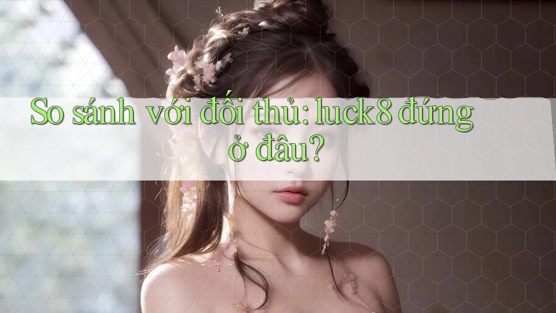 So sánh với đối thủ: luck8 đứng ở đâu?
