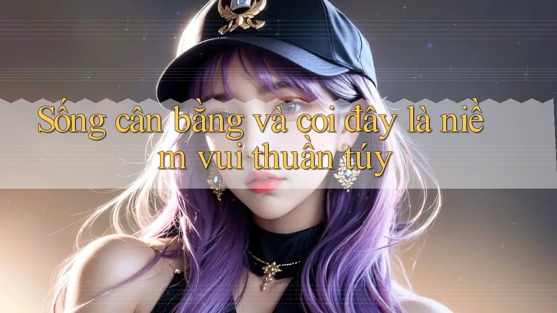 Sống cân bằng và coi đây là niềm vui thuần túy