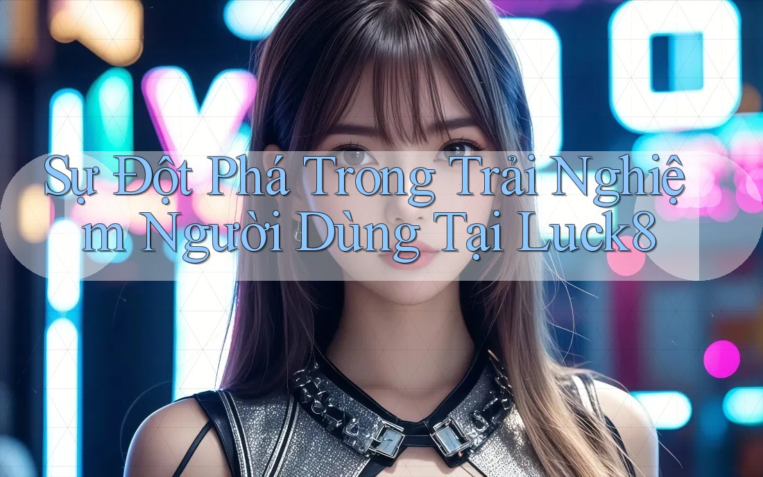 Sự Đột Phá Trong Trải Nghiệm Người Dùng Tại Luck8