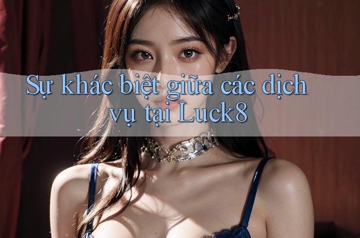 Sự khác biệt giữa các dịch vụ tại Luck8