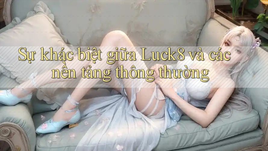 Sự khác biệt giữa Luck8 và các nền tảng thông thường
