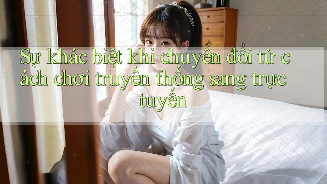Sự khác biệt khi chuyển đổi từ cách chơi truyền thống sang trực tuyến