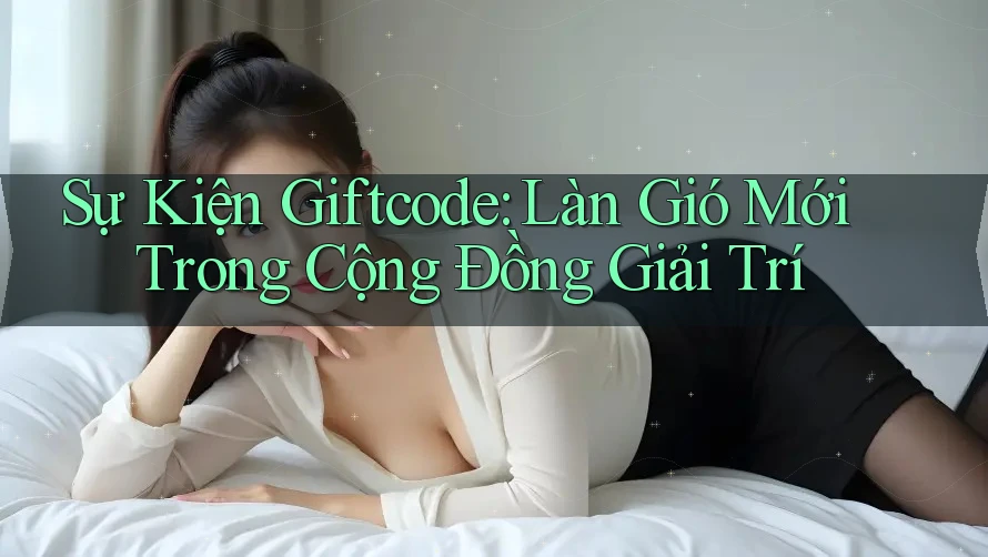 Sự Kiện Giftcode: Làn Gió Mới Trong Cộng Đồng Giải Trí