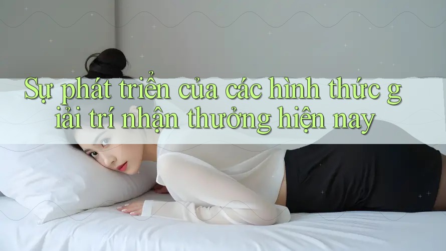 Sự phát triển của các hình thức giải trí nhận thưởng hiện nay