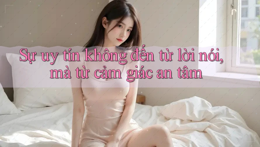 Sự uy tín không đến từ lời nói, mà từ cảm giác an tâm