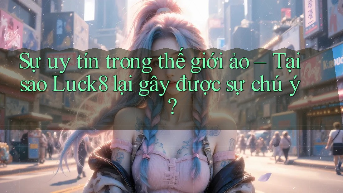 Sự uy tín trong thế giới ảo – Tại sao Luck8 lại gây được sự chú ý?