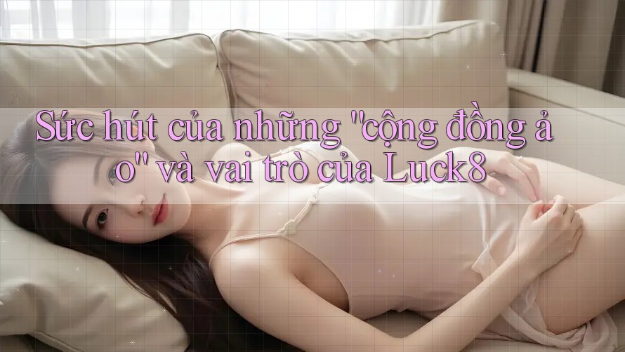 Sức hút của những “cộng đồng ảo” và vai trò của Luck8