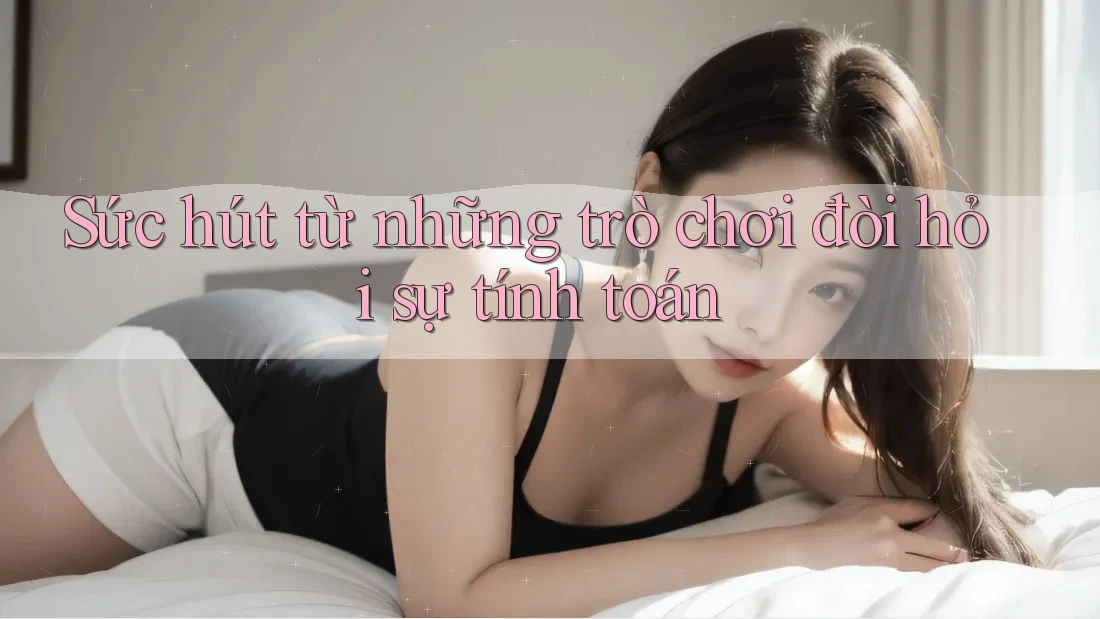 Sức hút từ những trò chơi đòi hỏi sự tính toán
