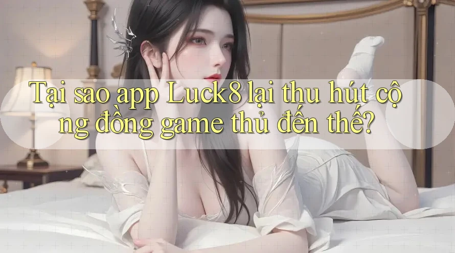 Tại sao app Luck8 lại thu hút cộng đồng game thủ đến thế?