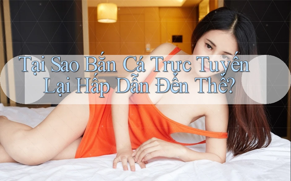 Tại Sao Bắn Cá Trực Tuyến Lại Hấp Dẫn Đến Thế?