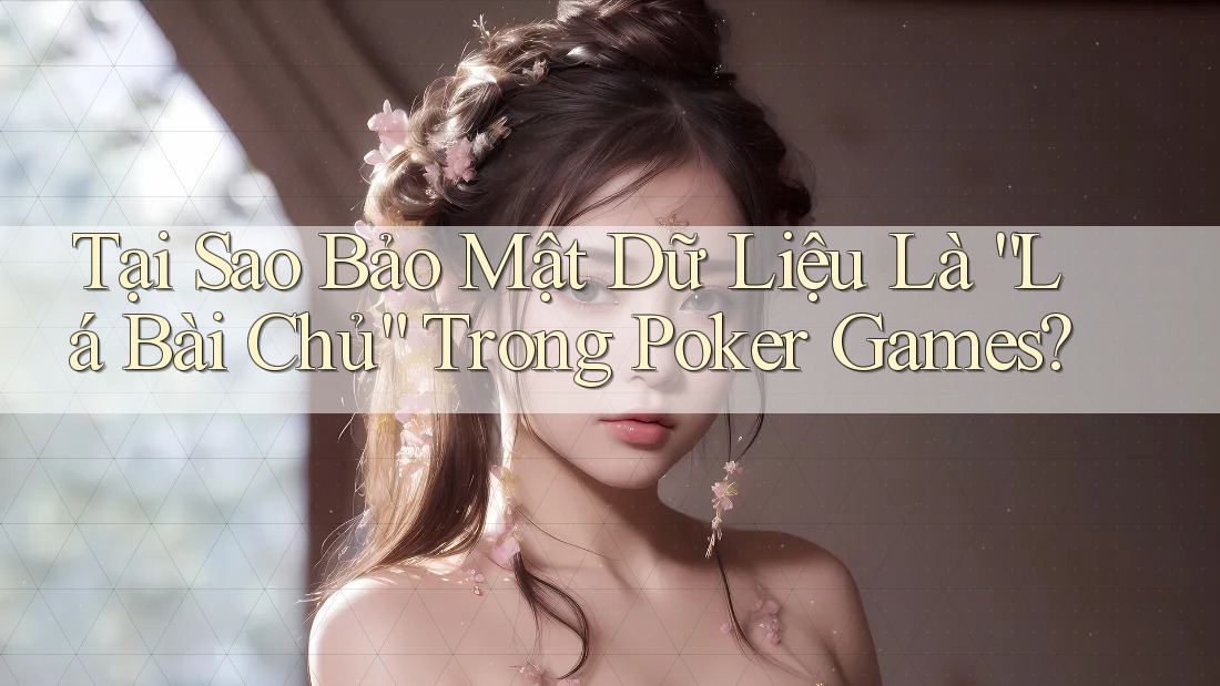 Tại Sao Bảo Mật Dữ Liệu Là “Lá Bài Chủ” Trong Poker Games?
