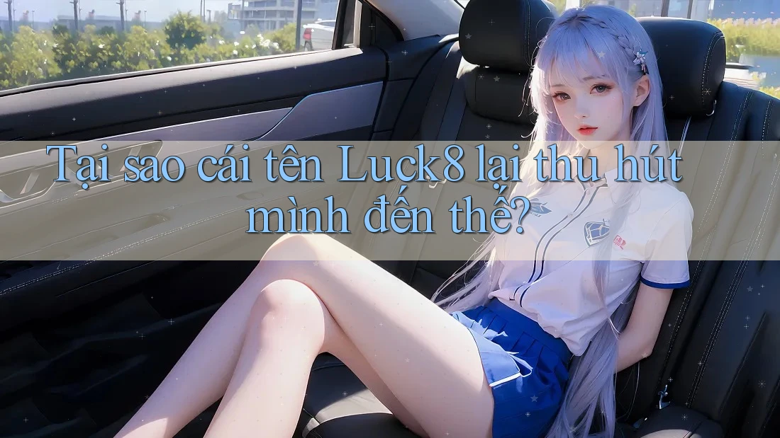 Tại sao cái tên Luck8 lại thu hút mình đến thế?