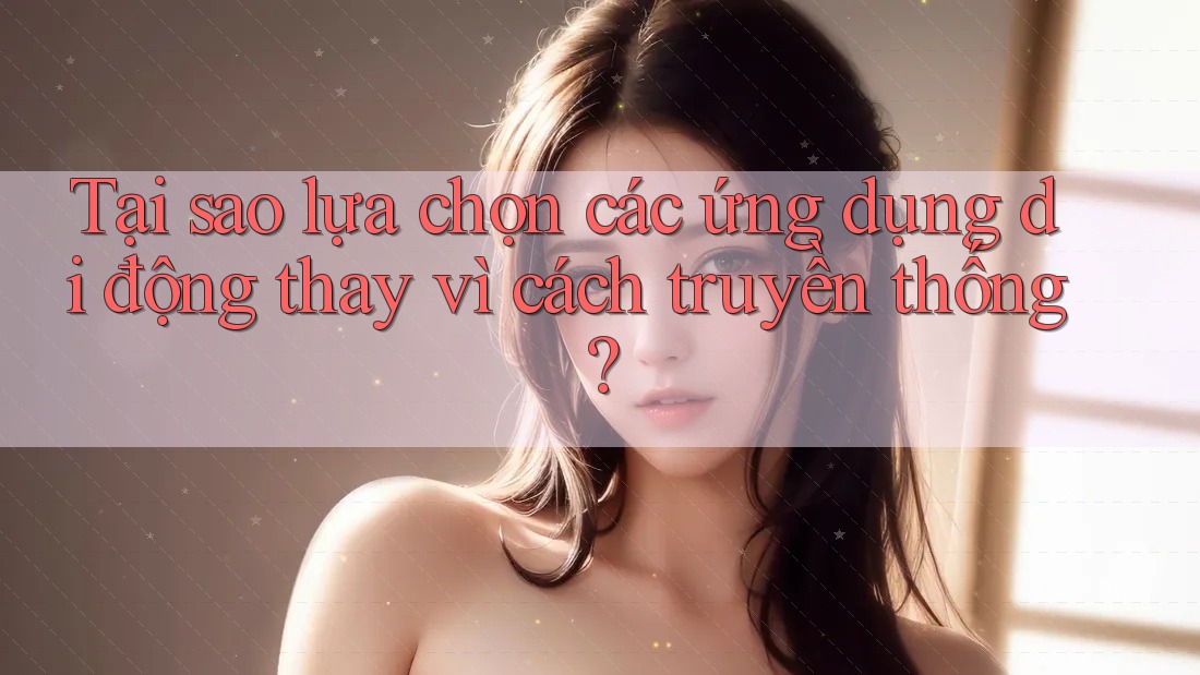 Tại sao lựa chọn các ứng dụng di động thay vì cách truyền thống?