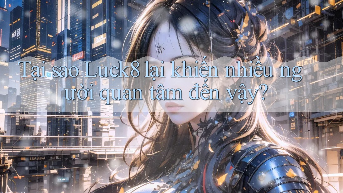 Tại sao Luck8 lại khiến nhiều người quan tâm đến vậy?