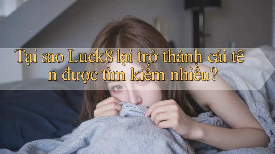 Tại sao Luck8 lại trở thành cái tên được tìm kiếm nhiều?