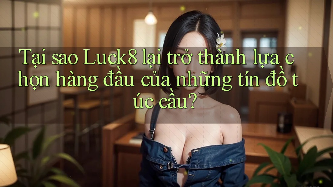 Tại sao Luck8 lại trở thành lựa chọn hàng đầu của những tín đồ túc cầu?