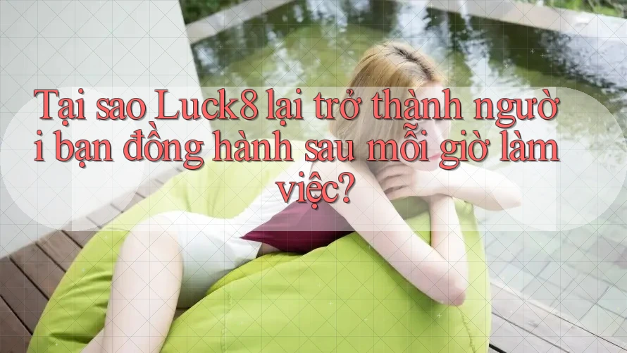 Tại sao Luck8 lại trở thành người bạn đồng hành sau mỗi giờ làm việc?