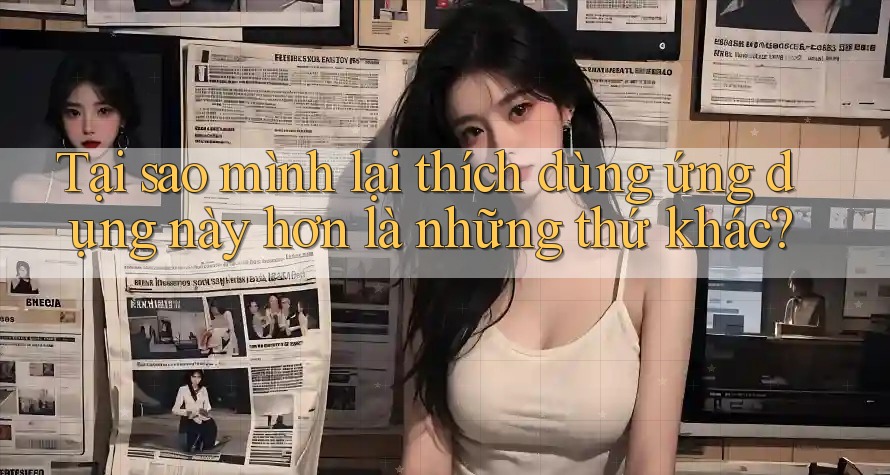 Tại sao mình lại thích dùng ứng dụng này hơn là những thứ khác?