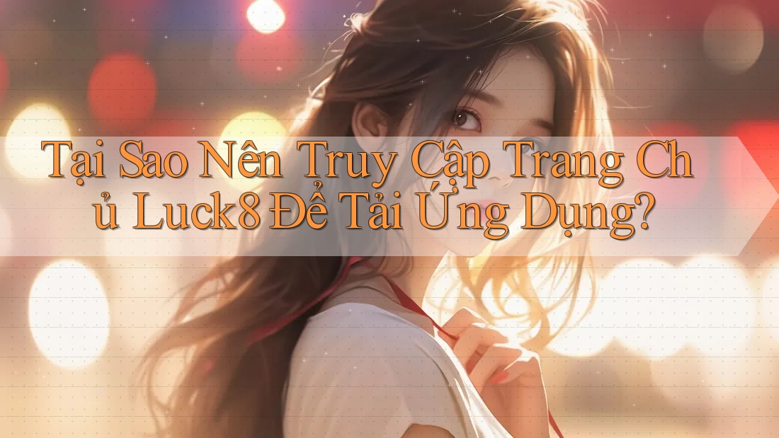 Tại Sao Nên Truy Cập Trang Chủ Luck8 Để Tải Ứng Dụng?