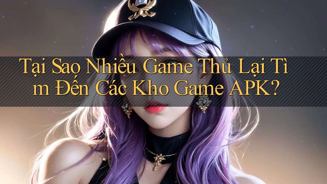 Tại Sao Nhiều Game Thủ Lại Tìm Đến Các Kho Game APK?