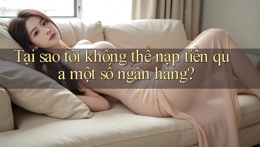 Tại sao tôi không thể nạp tiền qua một số ngân hàng?