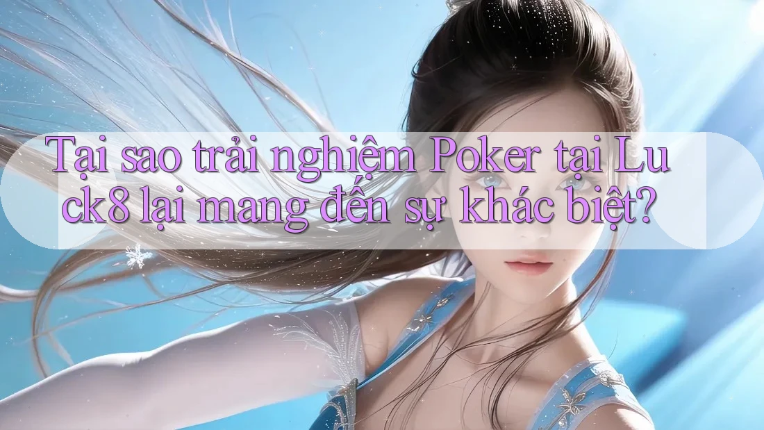 Tại sao trải nghiệm Poker tại Luck8 lại mang đến sự khác biệt?