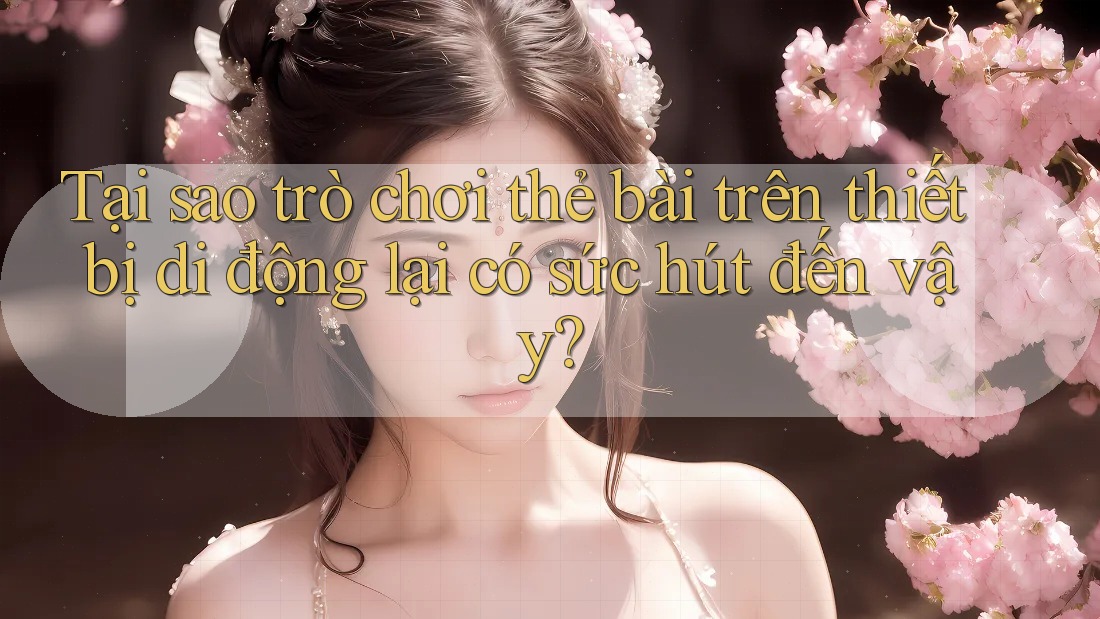Tại sao trò chơi thẻ bài trên thiết bị di động lại có sức hút đến vậy?