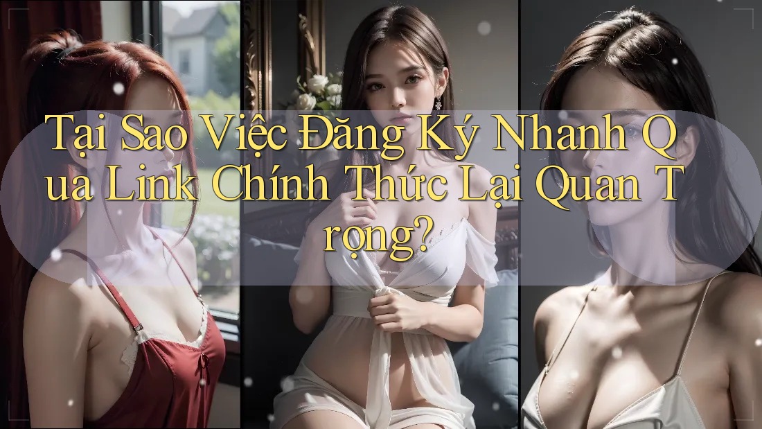 Tại Sao Việc Đăng Ký Nhanh Qua Link Chính Thức Lại Quan Trọng?
