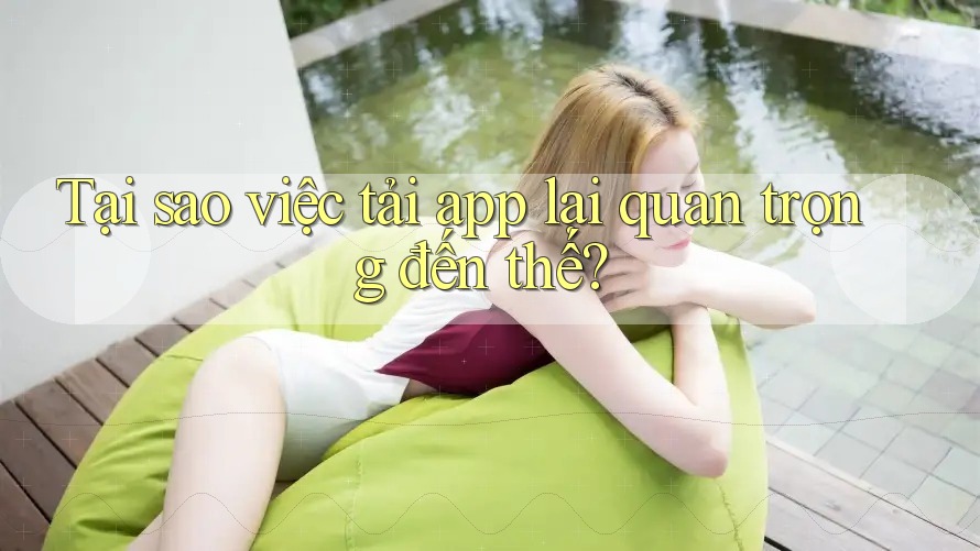 Tại sao việc tải app lại quan trọng đến thế?