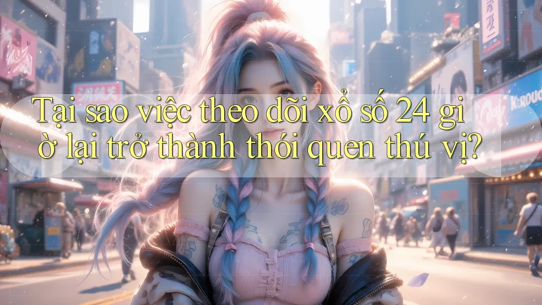 Tại sao việc theo dõi xổ số 24 giờ lại trở thành thói quen thú vị?