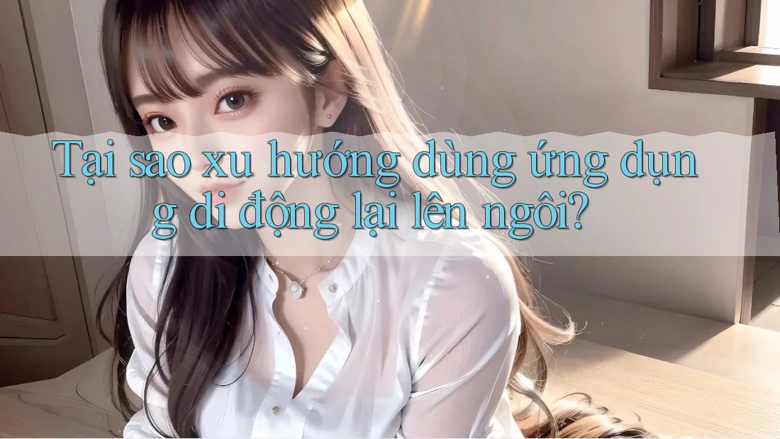 Tại sao xu hướng dùng ứng dụng di động lại lên ngôi?