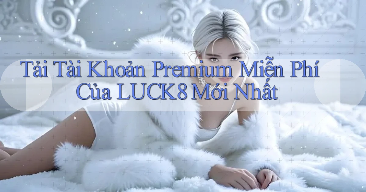 tải tài khoản premium miễn phí của luck8 mới nhất