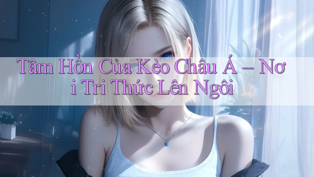 Tâm Hồn Của Kèo Châu Á – Nơi Tri Thức Lên Ngôi