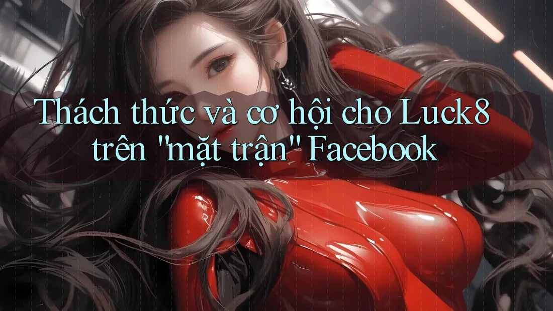 Thách thức và cơ hội cho Luck8 trên “mặt trận” Facebook