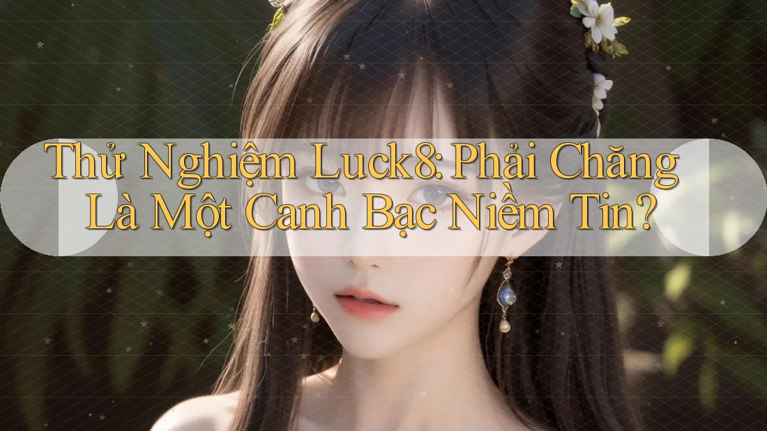 Thử Nghiệm Luck8: Phải Chăng Là Một Canh Bạc Niềm Tin?