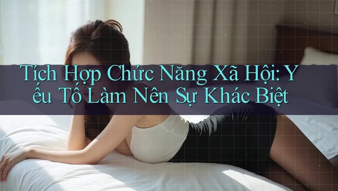 Tích Hợp Chức Năng Xã Hội: Yếu Tố Làm Nên Sự Khác Biệt