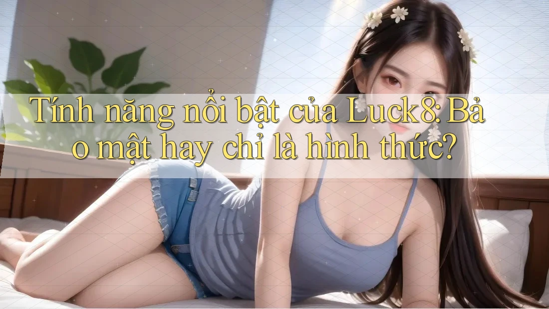 Tính năng nổi bật của Luck8: Bảo mật hay chỉ là hình thức?