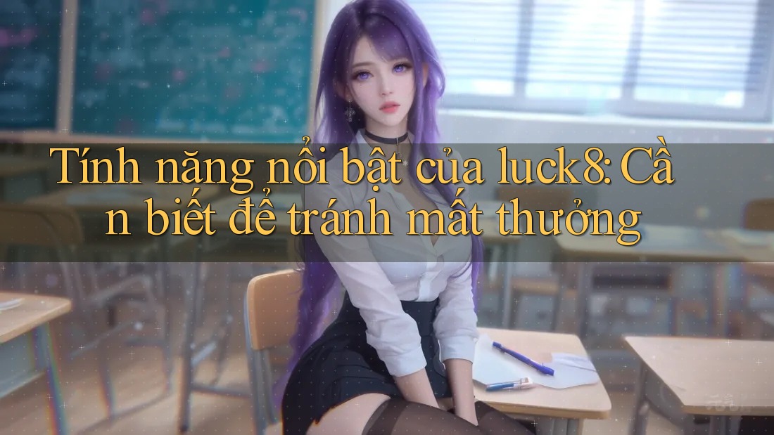 Tính năng nổi bật của luck8: Cần biết để tránh mất thưởng