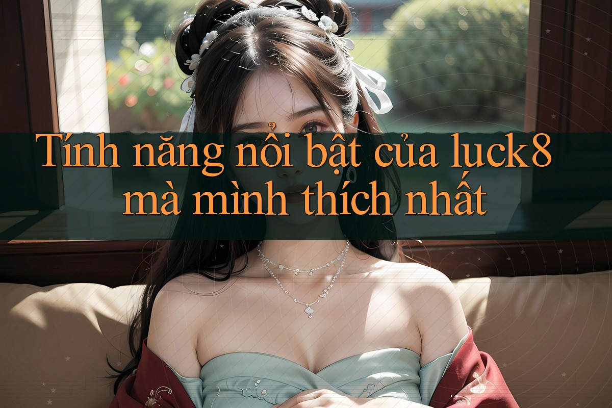 Tính năng nổi bật của luck8 mà mình thích nhất