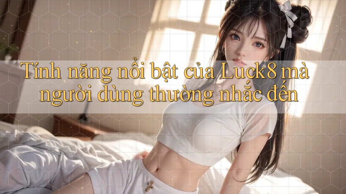 Tính năng nổi bật của Luck8 mà người dùng thường nhắc đến