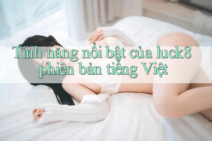 Tính năng nổi bật của luck8 phiên bản tiếng Việt