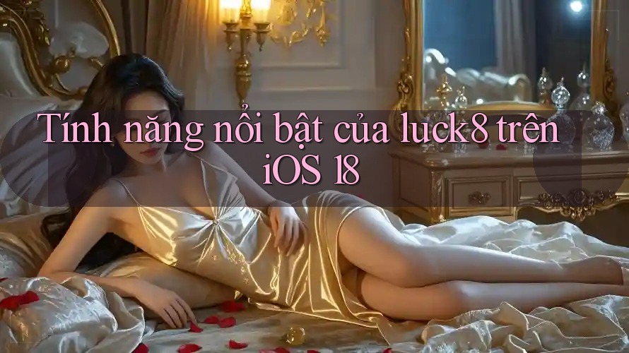 Tính năng nổi bật của luck8 trên iOS 18