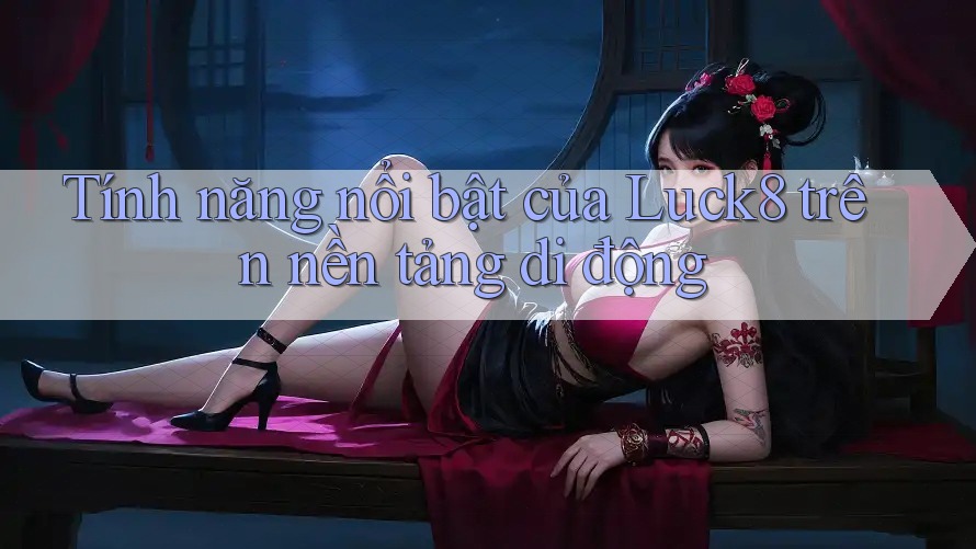 Tính năng nổi bật của Luck8 trên nền tảng di động