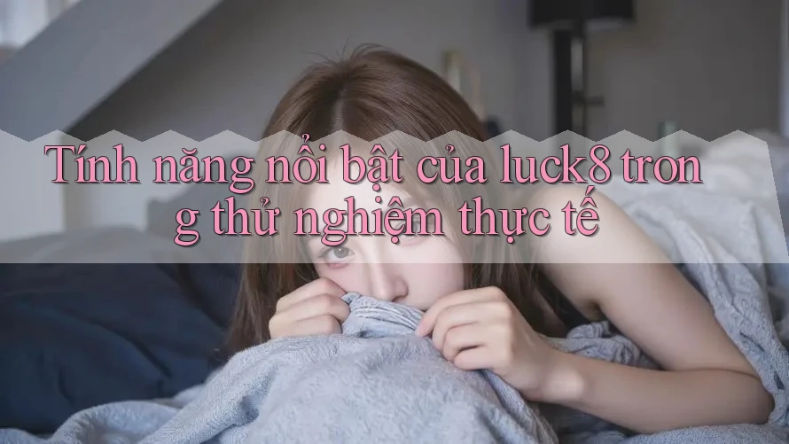 Tính năng nổi bật của luck8 trong thử nghiệm thực tế