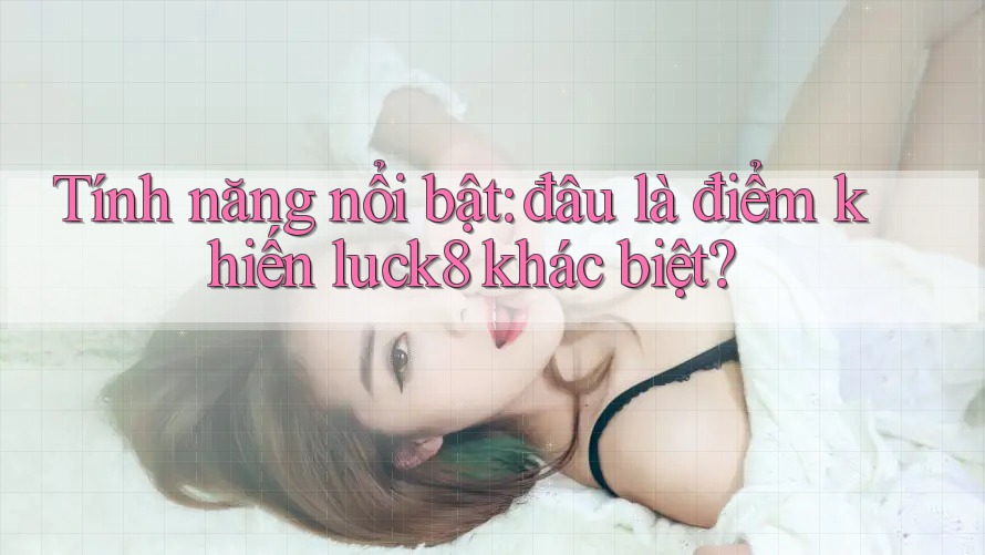 Tính năng nổi bật: đâu là điểm khiến luck8 khác biệt?