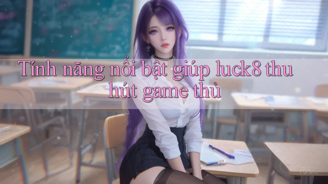 Tính năng nổi bật giúp luck8 thu hút game thủ