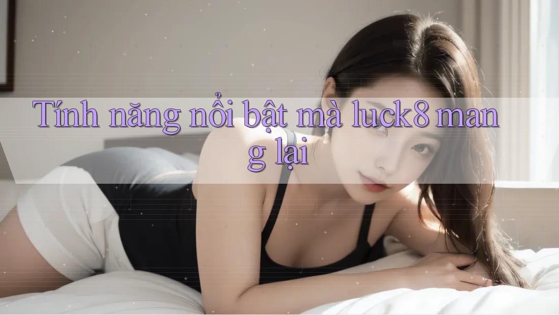 Tính năng nổi bật mà luck8 mang lại